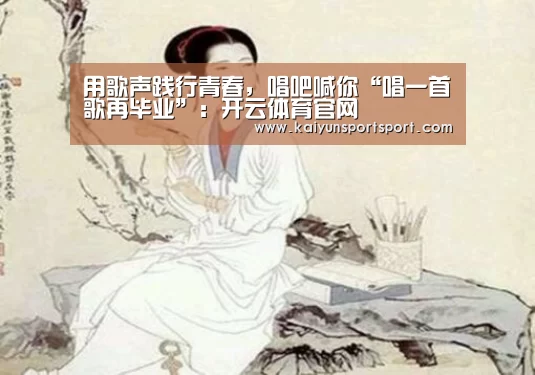 用歌声践行青春,唱吧喊你“唱一首歌再毕业”:开云体育官网(图1) 开云体育官网