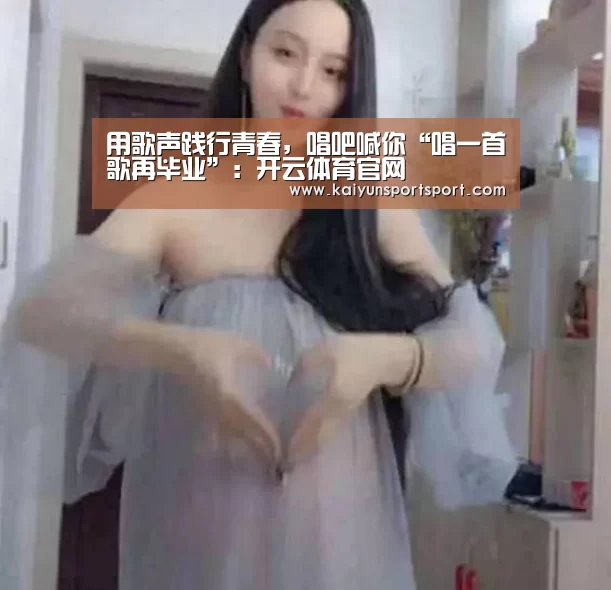 用歌声践行青春,唱吧喊你“唱一首歌再毕业”:开云体育官网(图3) KAIYUN开云体育官方网站